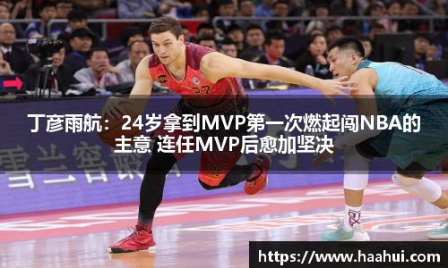 丁彦雨航：24岁拿到MVP第一次燃起闯NBA的主意 连任MVP后愈加坚决